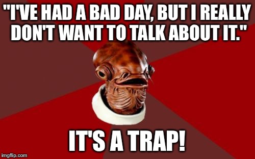 Admiral Ackbar Relationship Expert Meme | "I'VE HAD A BAD DAY, BUT I REALLY DON'T WANT TO TALK ABOUT IT." IT'S A TRAP! | image tagged in memes,admiral ackbar relationship expert | made w/ Imgflip meme maker
