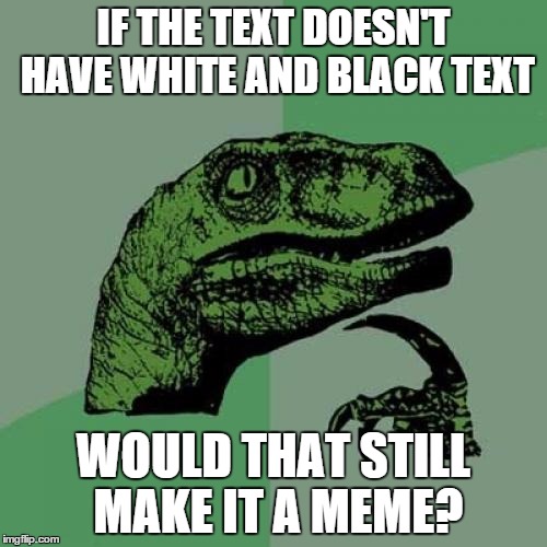 I'm not kidding, I'm just as confused. | IF THE TEXT DOESN'T HAVE WHITE AND BLACK TEXT WOULD THAT STILL MAKE IT A MEME? | image tagged in memes,philosoraptor | made w/ Imgflip meme maker