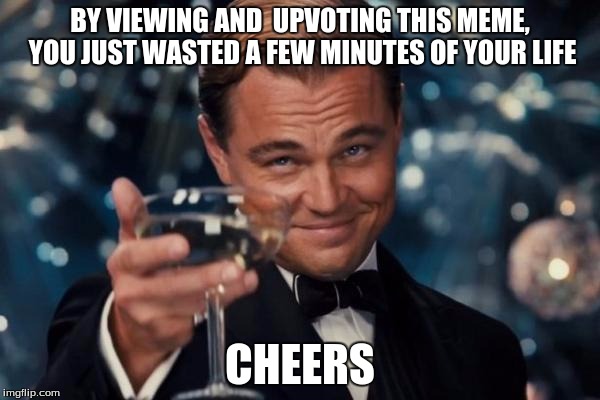 Leonardo Dicaprio Cheers | BY VIEWING AND  UPVOTING THIS MEME, YOU JUST WASTED A FEW MINUTES OF YOUR LIFE CHEERS | image tagged in memes,leonardo dicaprio cheers | made w/ Imgflip meme maker