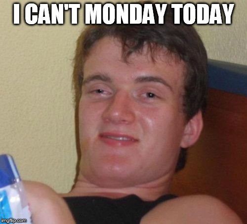 10 Guy Meme | I CAN'T MONDAY TODAY | image tagged in memes,10 guy | made w/ Imgflip meme maker