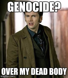 doctor who is confused | GENOCIDE? OVER MY DEAD BODY | image tagged in doctor who is confused | made w/ Imgflip meme maker
