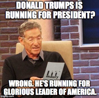 Maury Lie Detector Meme | DONALD TRUMPS IS RUNNING FOR PRESIDENT? WRONG. HE'S RUNNING FOR GLORIOUS LEADER OF AMERICA. | image tagged in memes,maury lie detector | made w/ Imgflip meme maker