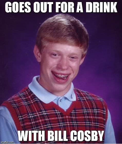 Bad Luck Brian | GOES OUT FOR A DRINK WITH BILL COSBY | image tagged in memes,bad luck brian | made w/ Imgflip meme maker