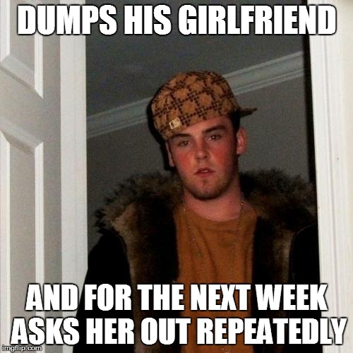 Scumbag Steve | DUMPS HIS GIRLFRIEND AND FOR THE NEXT WEEK ASKS HER OUT REPEATEDLY | image tagged in memes,scumbag steve | made w/ Imgflip meme maker
