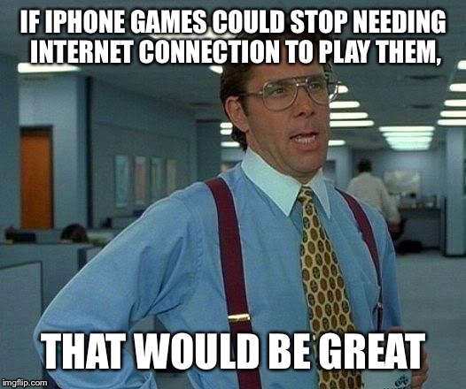 Because it ruins the whole purpose. | IF IPHONE GAMES COULD STOP NEEDING INTERNET CONNECTION TO PLAY THEM, THAT WOULD BE GREAT | image tagged in memes,that would be great | made w/ Imgflip meme maker
