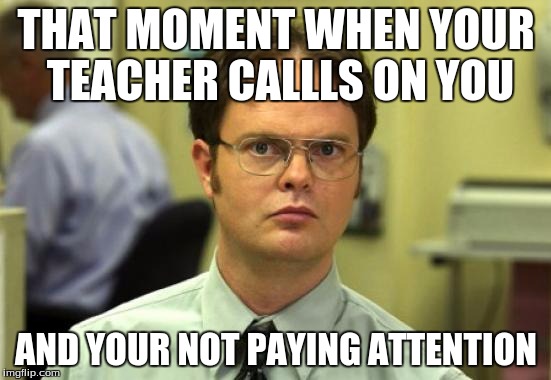 Dwight Schrute Meme | THAT MOMENT WHEN YOUR TEACHER CALLLS ON YOU AND YOUR NOT PAYING ATTENTION | image tagged in memes,dwight schrute | made w/ Imgflip meme maker
