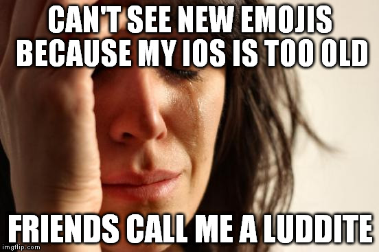 First World Problems Meme | CAN'T SEE NEW EMOJIS BECAUSE MY IOS IS TOO OLD FRIENDS CALL ME A LUDDITE | image tagged in memes,first world problems | made w/ Imgflip meme maker