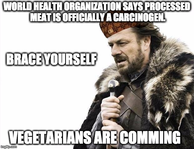 Brace Yourselves X is Coming Meme | WORLD HEALTH ORGANIZATION SAYS PROCESSED MEAT IS OFFICIALLY A CARCINOGEN. VEGETARIANS ARE COMMING BRACE YOURSELF | image tagged in memes,brace yourselves x is coming,scumbag | made w/ Imgflip meme maker