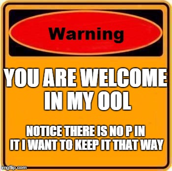 Warning Sign | YOU ARE WELCOME IN MY OOL NOTICE THERE IS NO P IN IT I WANT TO KEEP IT THAT WAY | image tagged in memes,warning sign | made w/ Imgflip meme maker