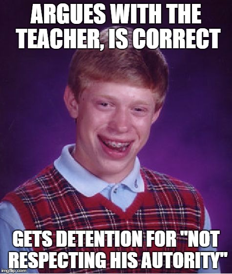 if you don't know what you teach, at least admit it. | ARGUES WITH THE TEACHER, IS CORRECT GETS DETENTION FOR "NOT RESPECTING HIS AUTORITY" | image tagged in memes,bad luck brian | made w/ Imgflip meme maker