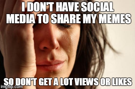 First World Problems | I DON'T HAVE SOCIAL MEDIA TO SHARE MY MEMES SO DON'T GET A LOT VIEWS OR LIKES | image tagged in memes,first world problems | made w/ Imgflip meme maker