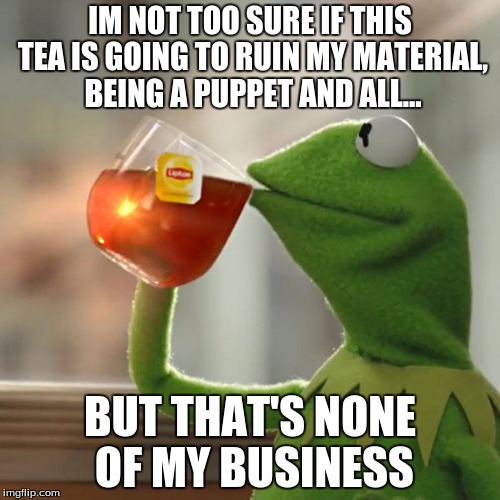 But That's None Of My Business Meme | IM NOT TOO SURE IF THIS TEA IS GOING TO RUIN MY MATERIAL, BEING A PUPPET AND ALL... BUT THAT'S NONE OF MY BUSINESS | image tagged in memes,but thats none of my business,kermit the frog | made w/ Imgflip meme maker