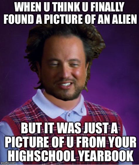 WHEN U THINK U FINALLY FOUND A PICTURE OF AN ALIEN BUT IT WAS JUST A PICTURE OF U FROM YOUR HIGHSCHOOL YEARBOOK | image tagged in bad luck ancient aliens | made w/ Imgflip meme maker