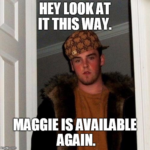 Scumbag Steve Meme | HEY LOOK AT IT THIS WAY. MAGGIE IS AVAILABLE AGAIN. | image tagged in memes,scumbag steve | made w/ Imgflip meme maker