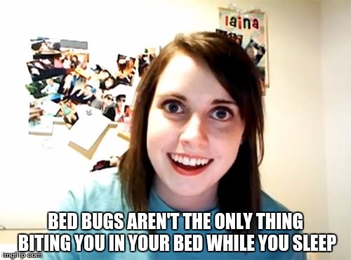 Overly Attached Girlfriend Meme | BED BUGS AREN'T THE ONLY THING BITING YOU IN YOUR BED WHILE YOU SLEEP | image tagged in memes,overly attached girlfriend | made w/ Imgflip meme maker