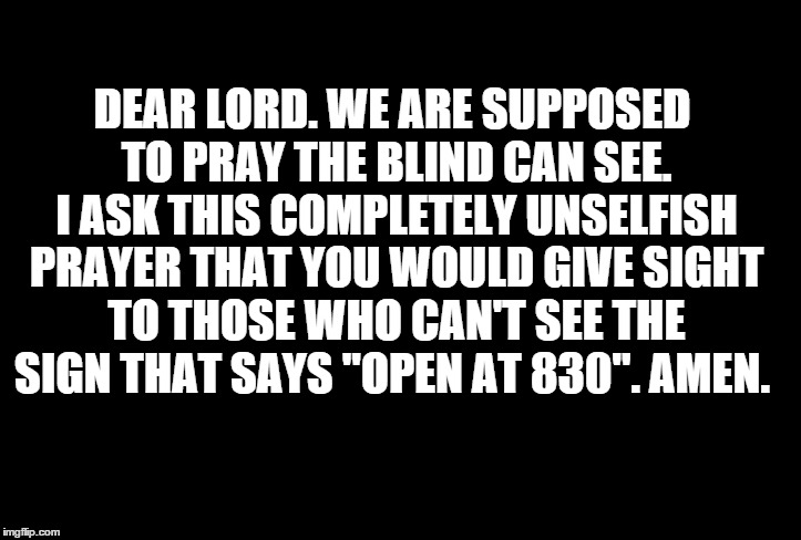 Blind Love | DEAR LORD. WE ARE SUPPOSED TO PRAY THE BLIND CAN SEE. I ASK THIS COMPLETELY UNSELFISH PRAYER THAT YOU WOULD GIVE SIGHT TO THOSE WHO CAN'T SE | image tagged in blind love | made w/ Imgflip meme maker