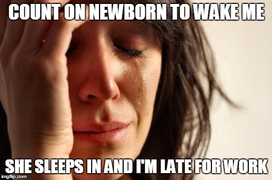 First World Problems | COUNT ON NEWBORN TO WAKE ME SHE SLEEPS IN AND I'M LATE FOR WORK | image tagged in memes,first world problems,AdviceAnimals | made w/ Imgflip meme maker