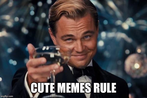 Leonardo Dicaprio Cheers Meme | CUTE MEMES RULE | image tagged in memes,leonardo dicaprio cheers | made w/ Imgflip meme maker