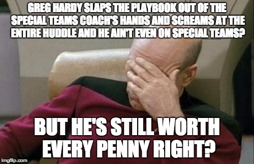 Captain Picard Facepalm Meme | GREG HARDY SLAPS THE PLAYBOOK OUT OF THE SPECIAL TEAMS COACH'S HANDS AND SCREAMS AT THE ENTIRE HUDDLE AND HE AIN'T EVEN ON SPECIAL TEAMS? BU | image tagged in memes,captain picard facepalm | made w/ Imgflip meme maker