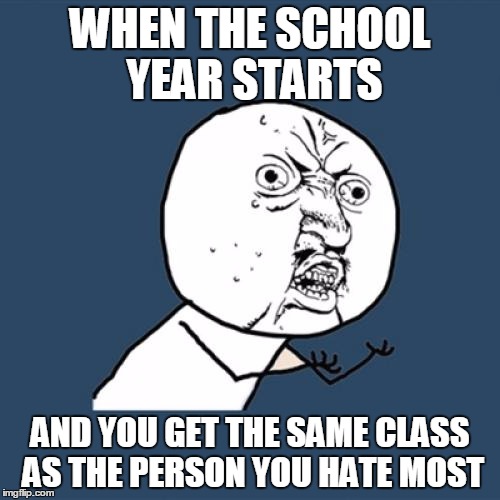 Y U No | WHEN THE SCHOOL YEAR STARTS AND YOU GET THE SAME CLASS AS THE PERSON YOU HATE MOST | image tagged in memes,y u no | made w/ Imgflip meme maker