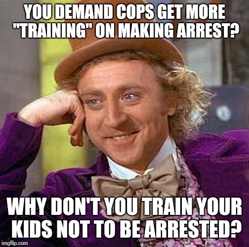 Creepy Condescending Wonka Meme | YOU DEMAND COPS GET MORE "TRAINING" ON MAKING ARREST? WHY DON'T YOU TRAIN YOUR KIDS NOT TO BE ARRESTED? | image tagged in memes,creepy condescending wonka | made w/ Imgflip meme maker