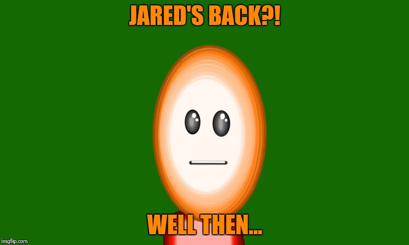 Long time no see... | JARED'S BACK?! WELL THEN... | image tagged in 3-d man | made w/ Imgflip meme maker