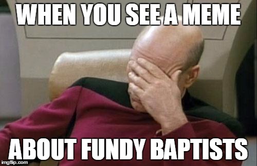 Captain Picard Facepalm Meme | WHEN YOU SEE A MEME ABOUT FUNDY BAPTISTS | image tagged in memes,captain picard facepalm | made w/ Imgflip meme maker