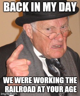 Back In My Day | BACK IN MY DAY WE WERE WORKING THE RAILROAD AT YOUR AGE | image tagged in memes,back in my day | made w/ Imgflip meme maker