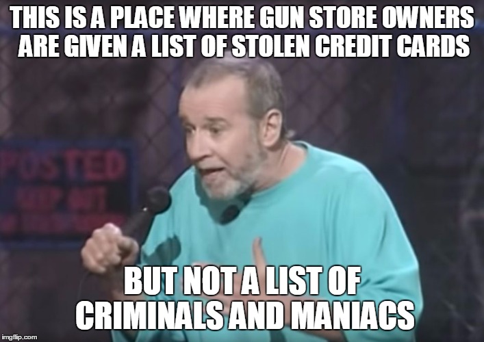 George Carlin on Guns | THIS IS A PLACE WHERE GUN STORE OWNERS ARE GIVEN A LIST OF STOLEN CREDIT CARDS BUT NOT A LIST OF CRIMINALS AND MANIACS | image tagged in george carlin | made w/ Imgflip meme maker