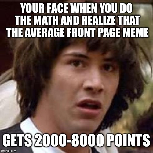 Conspiracy Keanu Meme | YOUR FACE WHEN YOU DO THE MATH AND REALIZE THAT THE AVERAGE FRONT PAGE MEME GETS 2000-8000 POINTS | image tagged in memes,conspiracy keanu | made w/ Imgflip meme maker