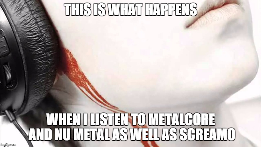 Bleeding Ear | THIS IS WHAT HAPPENS WHEN I LISTEN TO METALCORE AND NU METAL AS WELL AS SCREAMO | image tagged in bleeding ear,meme,music,metal music | made w/ Imgflip meme maker