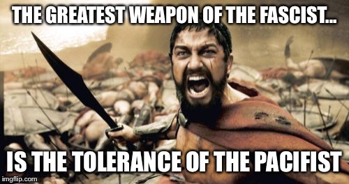 Sparta Leonidas | THE GREATEST WEAPON OF THE FASCIST... IS THE TOLERANCE OF THE PACIFIST | image tagged in memes,sparta leonidas | made w/ Imgflip meme maker
