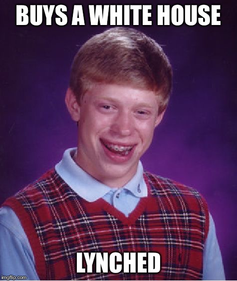 Bad Luck Brian Meme | BUYS A WHITE HOUSE LYNCHED | image tagged in memes,bad luck brian | made w/ Imgflip meme maker