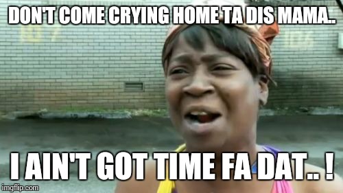 Ain't Nobody Got Time For That Meme | DON'T COME CRYING HOME TA DIS MAMA.. I AIN'T GOT TIME FA DAT.. ! | image tagged in memes,aint nobody got time for that | made w/ Imgflip meme maker