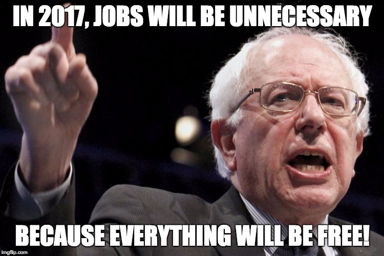 Bernie Sanders | IN 2017, JOBS WILL BE UNNECESSARY BECAUSE EVERYTHING WILL BE FREE! | image tagged in bernie sanders | made w/ Imgflip meme maker