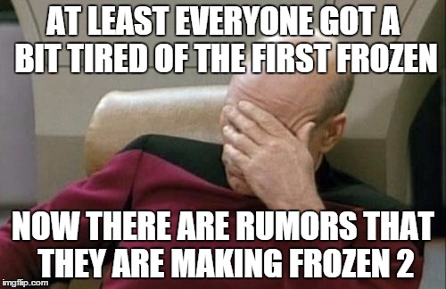 Captain Picard Facepalm Meme | AT LEAST EVERYONE GOT A BIT TIRED OF THE FIRST FROZEN NOW THERE ARE RUMORS THAT THEY ARE MAKING FROZEN 2 | image tagged in memes,captain picard facepalm | made w/ Imgflip meme maker