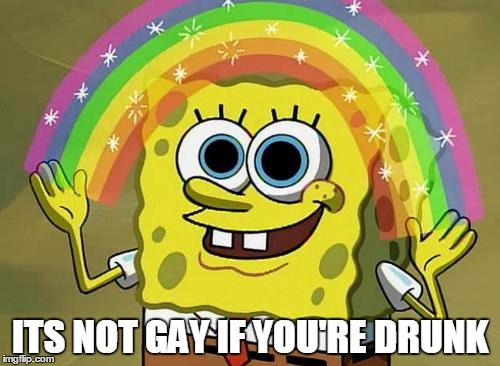 spongebob rainbow | ITS NOT GAY IF YOU'RE DRUNK | image tagged in spongebob rainbow | made w/ Imgflip meme maker