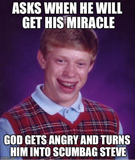 Bad Luck Brian Meme | ASKS WHEN HE WILL GET HIS MIRACLE GOD GETS ANGRY AND TURNS HIM INTO SCUMBAG STEVE | image tagged in memes,bad luck brian | made w/ Imgflip meme maker
