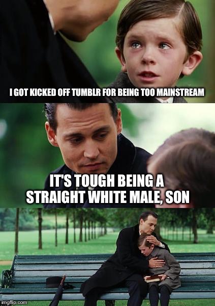 Finding Neverland | I GOT KICKED OFF TUMBLR FOR BEING TOO MAINSTREAM IT'S TOUGH BEING A STRAIGHT WHITE MALE, SON | image tagged in memes,finding neverland | made w/ Imgflip meme maker