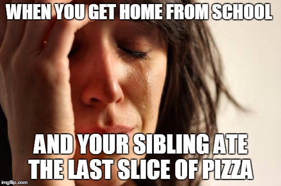 First World Problems | WHEN YOU GET HOME FROM SCHOOL AND YOUR SIBLING ATE THE LAST SLICE OF PIZZA | image tagged in memes,first world problems | made w/ Imgflip meme maker