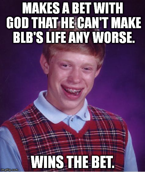 Bad Luck Brian Meme | MAKES A BET WITH GOD THAT HE CAN'T MAKE BLB'S LIFE ANY WORSE. WINS THE BET. | image tagged in memes,bad luck brian | made w/ Imgflip meme maker
