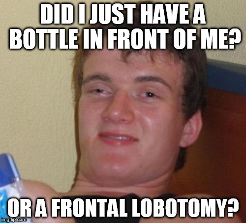 10 Guy | DID I JUST HAVE A BOTTLE IN FRONT OF ME? OR A FRONTAL LOBOTOMY? | image tagged in memes,10 guy | made w/ Imgflip meme maker