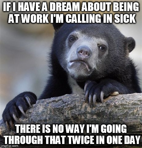 Confession Bear Meme | IF I HAVE A DREAM ABOUT BEING AT WORK I'M CALLING IN SICK THERE IS NO WAY I'M GOING THROUGH THAT TWICE IN ONE DAY | image tagged in memes,confession bear | made w/ Imgflip meme maker
