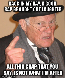 Old school rap | BACK IN MY DAY, A GOOD RAP BROUGHT OUT LAUGHTER ALL THIS CRAP THAT YOU SAY, IS NOT WHAT I'M AFTER | image tagged in memes,back in my day,rhymes | made w/ Imgflip meme maker