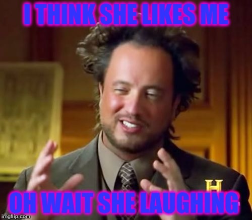 Ancient Aliens Meme | I THINK SHE LIKES ME OH WAIT SHE LAUGHING | image tagged in memes,ancient aliens | made w/ Imgflip meme maker