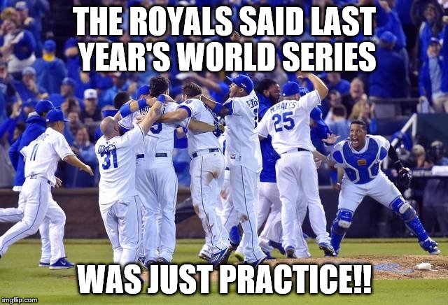 THE ROYALS SAID LAST YEAR'S WORLD SERIES WAS JUST PRACTICE!! | image tagged in kansas city royals | made w/ Imgflip meme maker