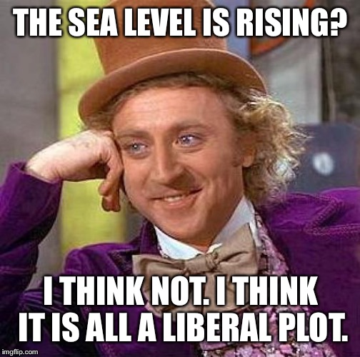 Creepy Condescending Wonka | THE SEA LEVEL IS RISING? I THINK NOT. I THINK IT IS ALL A LIBERAL PLOT. | image tagged in memes,creepy condescending wonka | made w/ Imgflip meme maker