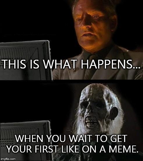 I'll Just Wait Here Meme | THIS IS WHAT HAPPENS... WHEN YOU WAIT TO GET YOUR FIRST LIKE ON A MEME. | image tagged in memes,ill just wait here | made w/ Imgflip meme maker