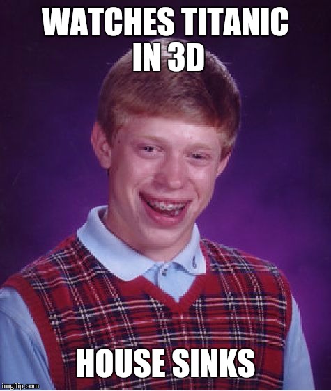 Bad Luck Brian | WATCHES TITANIC IN 3D HOUSE SINKS | image tagged in memes,bad luck brian | made w/ Imgflip meme maker