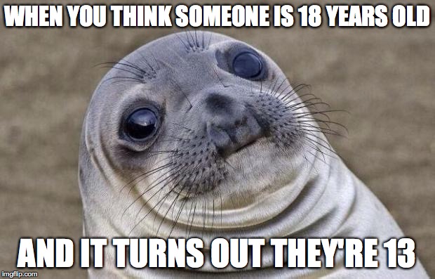 Awkward Moment Sealion | WHEN YOU THINK SOMEONE IS 18 YEARS OLD AND IT TURNS OUT THEY'RE 13 | image tagged in memes,awkward moment sealion | made w/ Imgflip meme maker